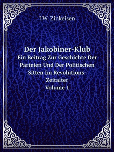 Der Jakobiner-Klub. Ein Beitrag Zur Geschichte Der Parteien Und Der Politischen Sitten Im Revolutions-Zeitalter. Volume 1 | J.W. Zinkeisen