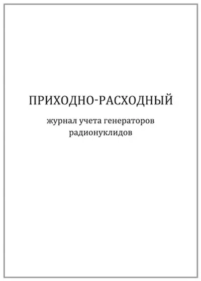 Приходно-расходный журнал учета генераторов радионуклидов 120 страниц мягкая обложка тонкий картон