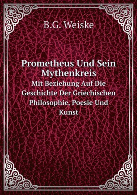 Prometheus Und Sein Mythenkreis. Mit Beziehung Auf Die Geschichte Der Griechischen Philosophie, Poesie Und Kunst | B.G. Weiske