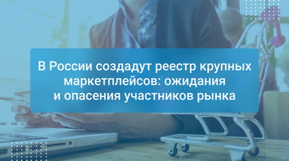 В России создадут реестр крупных маркетплейсов: ожидания и опасения участников рынка