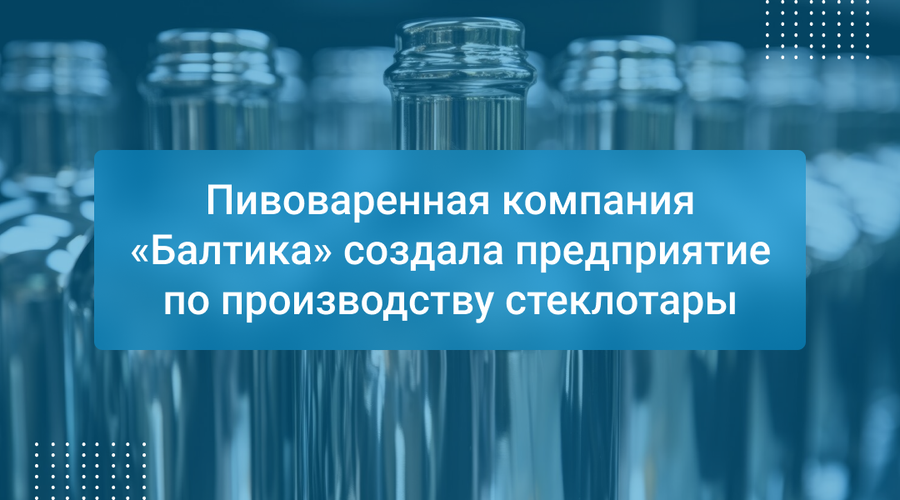 Пивоваренная компания «Балтика» создала предприятие по производству стеклотары