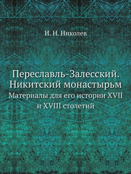 Переславль-Залесский. Никитский монастырь. Материалы для его истории XVII и XVIII столетий | И. Н. Николев