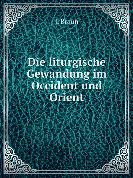 Die liturgische Gewandung im Occident und Orient | J. Braun