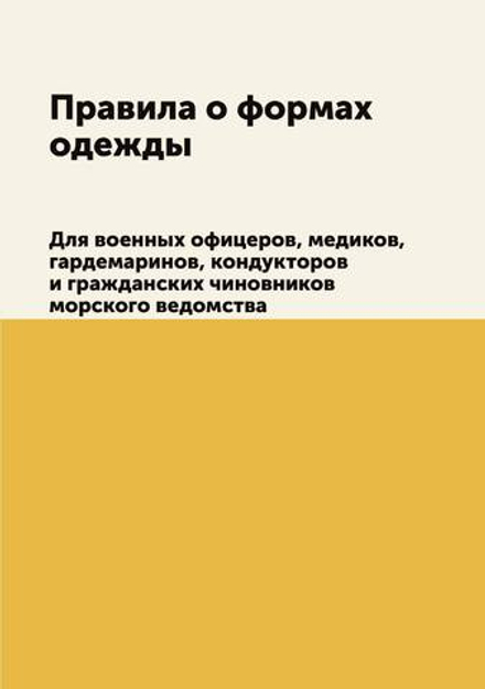 Правила о формах одежды. Для военных офицеров, медиков, гардемаринов, кондукторов и гражданских чиновников морского ведомства | Нет автора