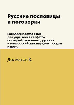 Русские пословицы и поговорки. наиболее подходящие для украшения салфеток, скатертей, полотенец, русских и малороссийских нарядов, посуды и проч. | К. Далматов