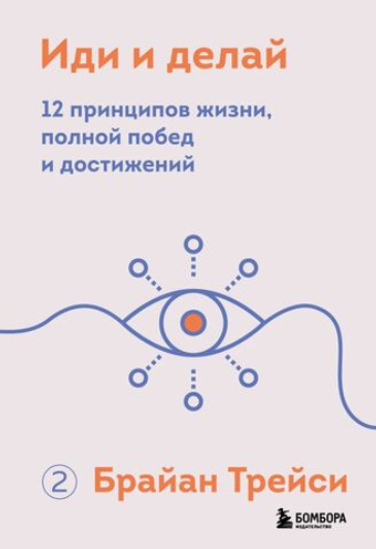 Иди и делай. 12 принципов жизни, полной побед и достижений. Брайан Трейси