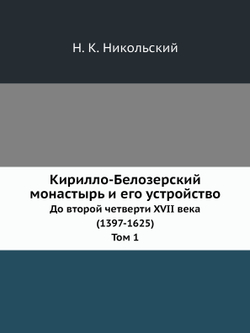 Кирилло-Белозерский монастырь и его устройство. До второй четверти XVII века (1397-1625). Том 1 | Н. К. Никольский