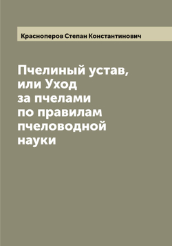 Пчелиный устав, или Уход за пчелами по правилам пчеловодной науки | Красноперов Степан Константинович