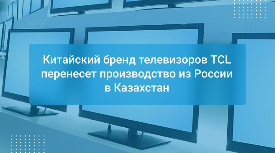 Китайский бренд телевизоров TCL перенесет производство из России в Казахстан