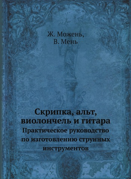 Скрипка, альт, виолончель, контрабас и гитара. Практическое руководство по изготовлению струнных инструментов | Ж. Можень; В. Мень