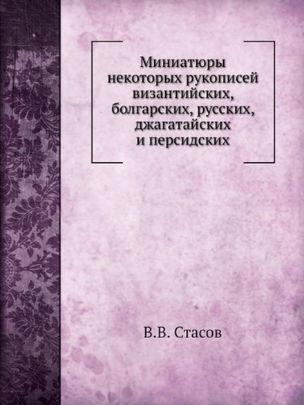 Миниатюры некоторых рукописей византийских, болгарских, русских, джагатайских и персидских | В.В. Стасов