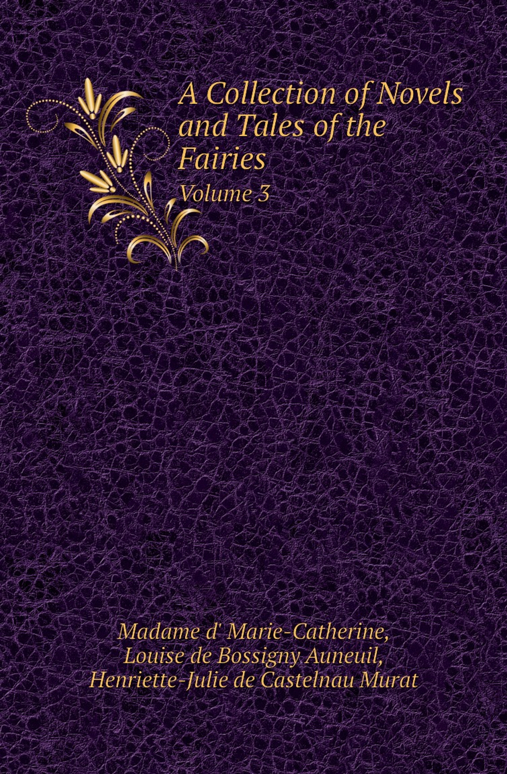 A Collection of Novels and Tales of the Fairies. Volume 3 | Madame d' Marie-Catherine; Louise de Bossigny Auneuil; Henriette-Julie de Castelnau Murat