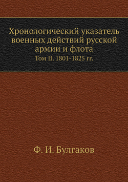 Хронологический указатель военных действий русcкой армии и флота. Том II. 1801-1825 гг. | Ф. И. Булгаков