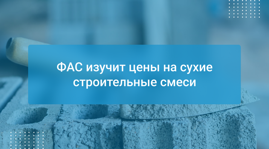 ФАС изучит цены на сухие строительные смеси