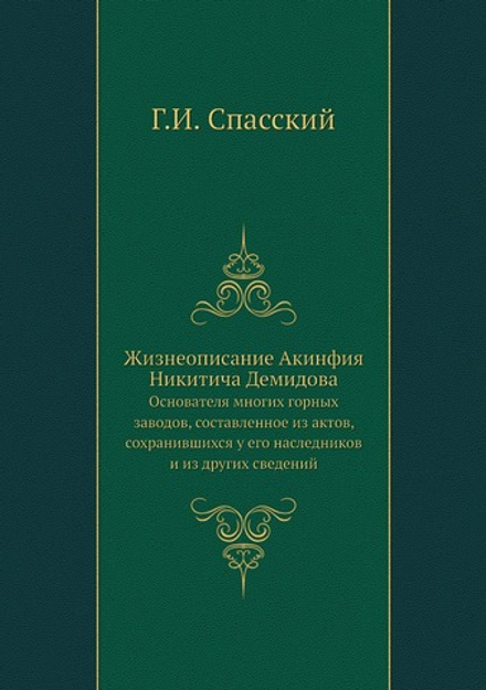 Жизнеописание Акинфия Никитича Демидова. Основателя многих горных заводов, составленное из актов, сохранившихся у его наследников и из других сведений | Г.И. Спасский