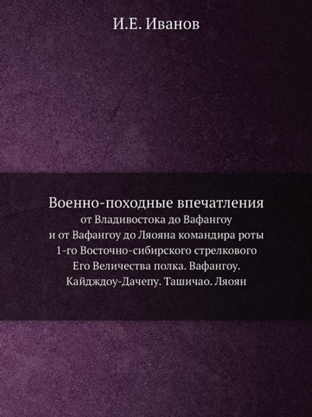 Военно-походные впечатления. от Владивостока до Вафангоу и от Вафангоу до Ляояна командира роты 1-го Восточно-сибирского стрелкового Его Величества полка. Вафангоу. Кайдждоу-Дачепу. Ташичао. Ляоян | И.Е. Иванов