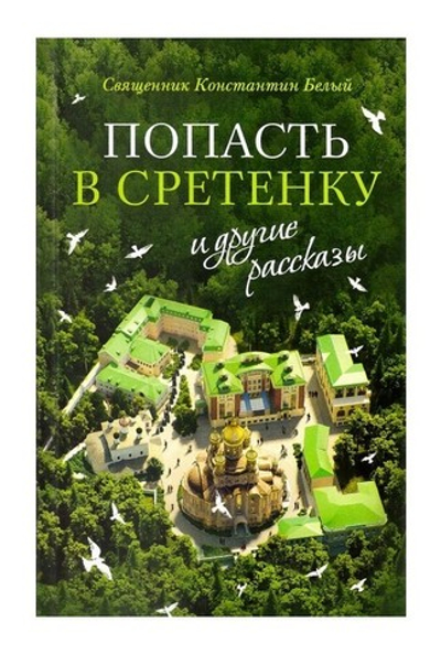 "Попасть в Сретенку" и другие рассказы. Сященник Константин Белый