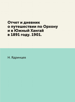 Отчет и дневник о путешествии по Орхону и в Южный Хангай в 1891 году. 1901. | Н. Ядринцев