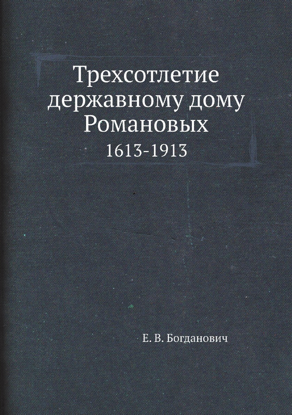 Трехсотлетие державному дому Романовых. 1613-1913 | Е. В. Богданович