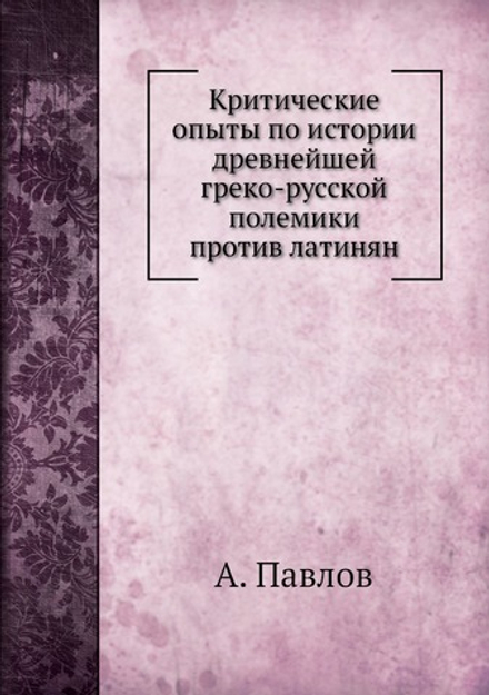 Критические опыты по истории древнейшей греко-русской полемики против латинян | А. Павлов