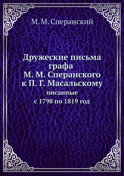 Дружеские письма графа М. М. Сперанского к П. Г. Масальскому. писанные с 1798 по 1819 год | М. М. Сперанский