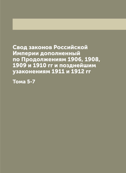 Свод законов Российской Империи дополненный по Продолжениям 1906, 1908, 1909 и 1910 гг и позднейшим узаконениям 1911 и 1912 гг. Тома 5-7 | Нет автора