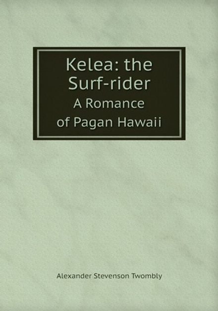Kelea: the Surf-rider. A Romance of Pagan Hawaii | Alexander Stevenson Twombly