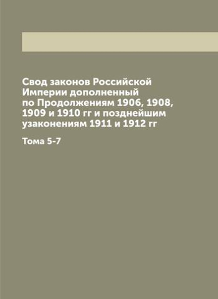 Свод законов Российской Империи дополненный по Продолжениям 1906, 1908, 1909 и 1910 гг и позднейшим узаконениям 1911 и 1912 гг. Тома 5-7 | Нет автора