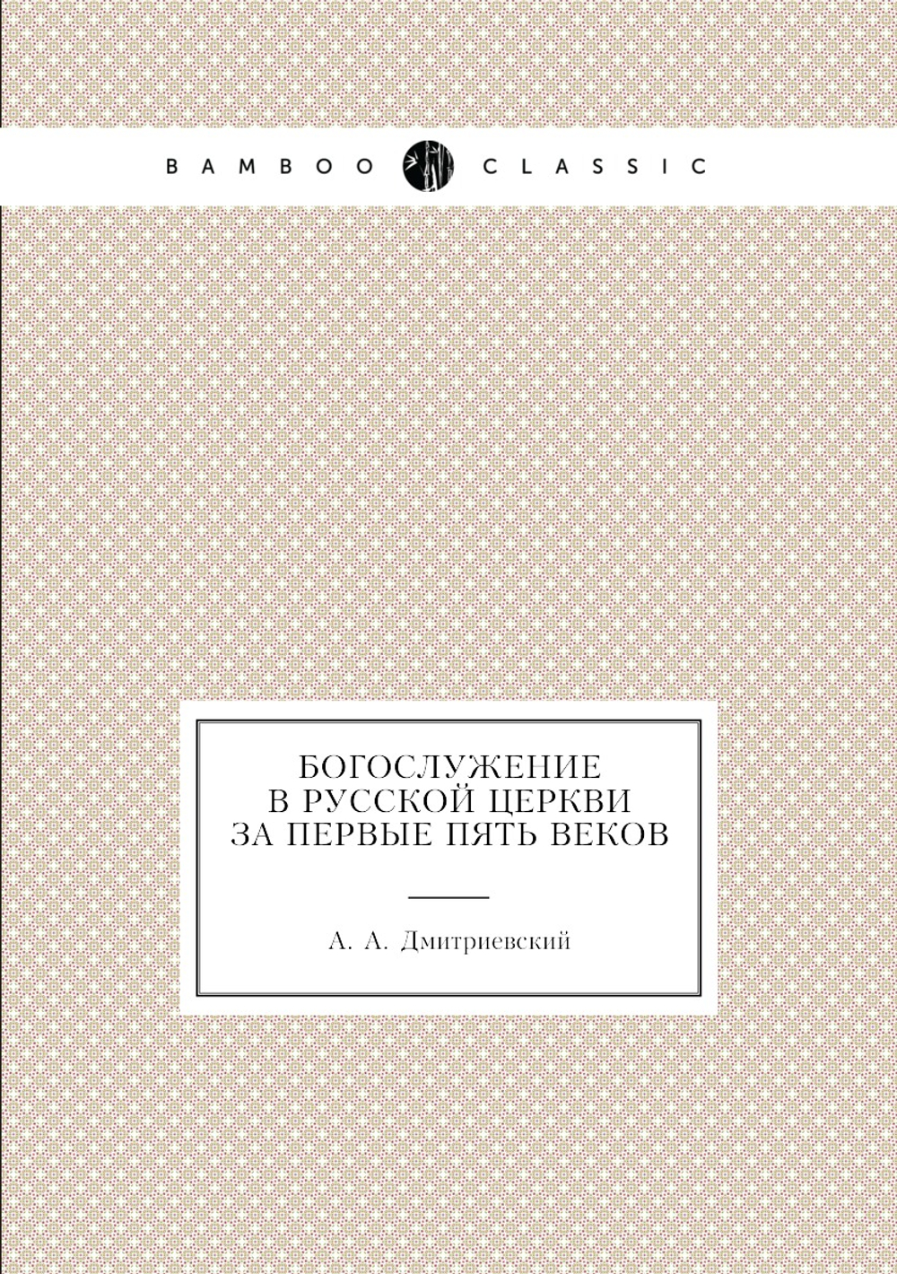 Богослужение в Русской Церкви за первые пять веков | А.А. Дмитриевский