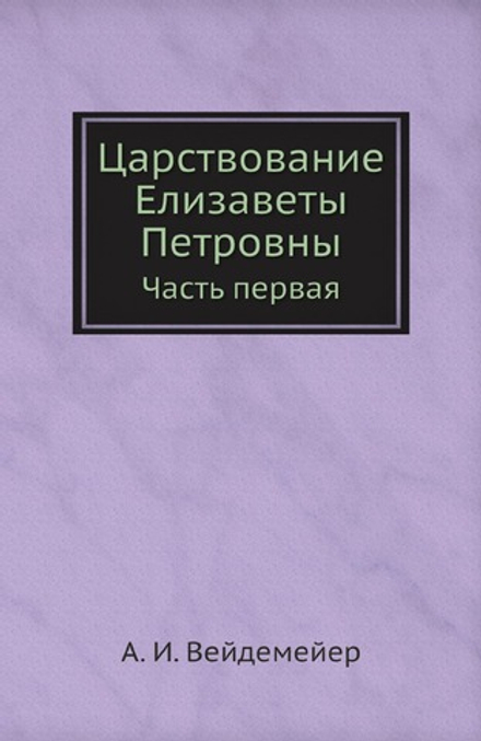 Царствование Елизаветы Петровны. Часть первая | А. И. Вейдемейер