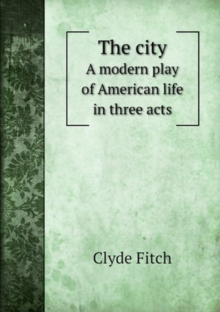 The city. A modern play of American life in three acts | Clyde Fitch