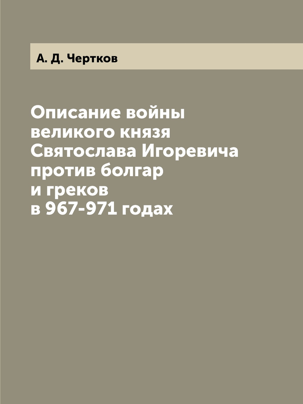 Описание войны великого князя Святослава Игоревича против болгар и греков в 967-971 годах | А. Д. Чертков