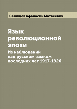 Язык революционной эпохи. Из наблюдений над русским языком последних лет 1917-1926 | Селищев Афанасий Матвеевич