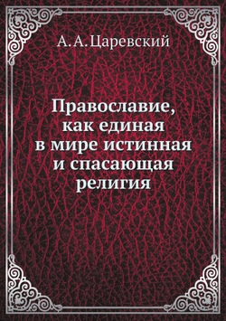 Православие, как единая в мире истинная и спасающая религия | А. А. Царевский
