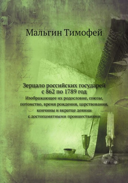 Зерцало российских государей с 862 по 1789 год. Изображающее их родословие, союзы, потомство, время рождения, царствования, кончины и вкратце деянии с достопамятными проишествиями | Мальгин Тимофей