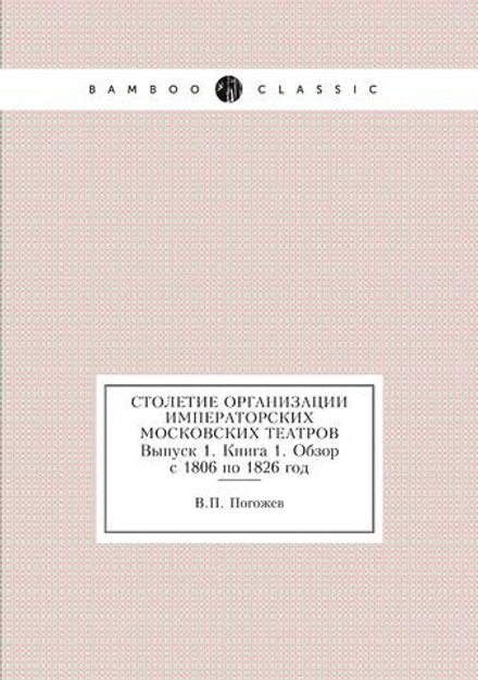 Столетие организации Императорских Московских театров. Выпуск 1. Книга 1. Обзор с 1806 по 1826 год | В.П. Погожев