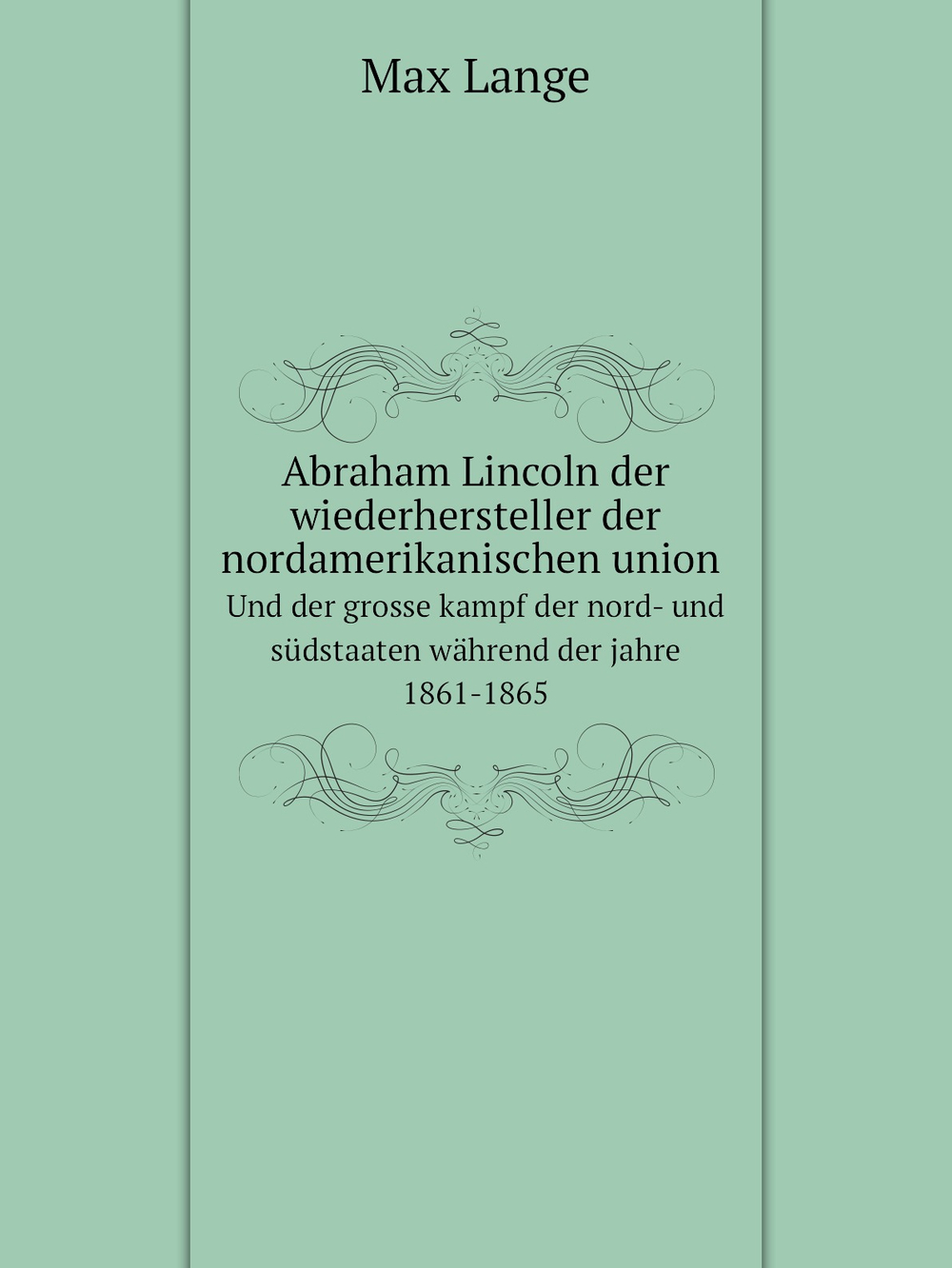Abraham Lincoln der wiederhersteller der nordamerikanischen union, und der grosse kampf der nord- und südstaaten während der jahre 1861-1865 | Max Lange