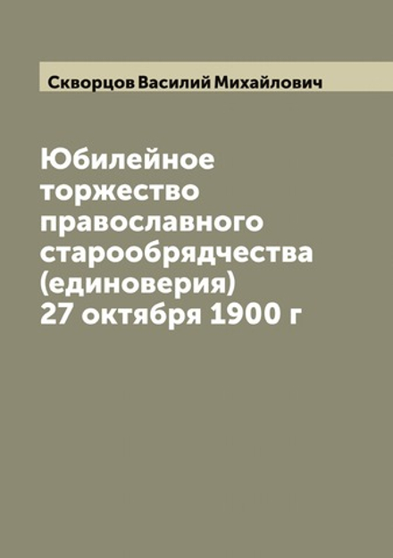 Юбилейное торжество православного старообрядчества (единоверия) 27 октября 1900 г | Скворцов Василий Михайлович