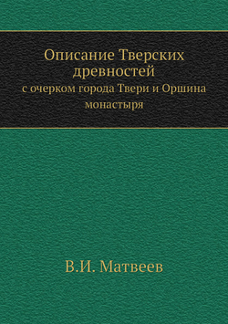 Описание Тверских древностей. с очерком города Твери и Оршина монастыря | В.И. Матвеев
