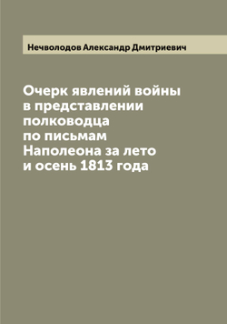 Очерк явлений войны в представлении полководца по письмам Наполеона за лето и осень 1813 года | Нечволодов Александр Дмитриевич