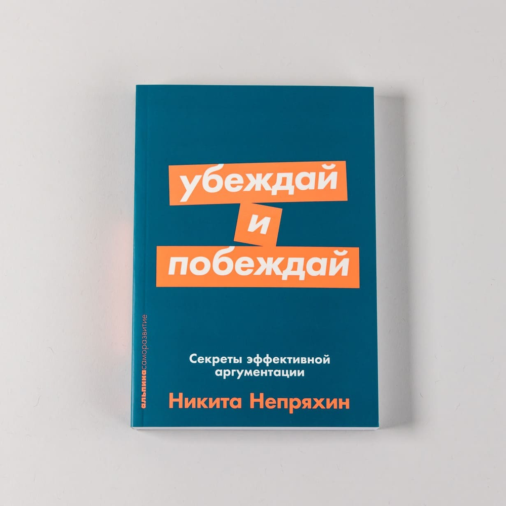 Убеждай и побеждай. Секреты эффективной аргументации. Никита Непряхин