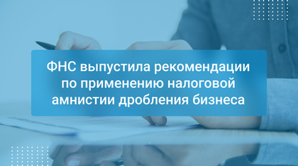 ФНС выпустила рекомендации по применению налоговой амнистии дробления бизнеса