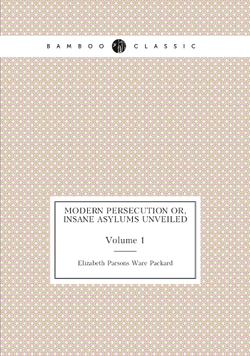Modern persecution Or, Insane asylums unveiled. Volume 1 | Elizabeth Parsons Ware Packard