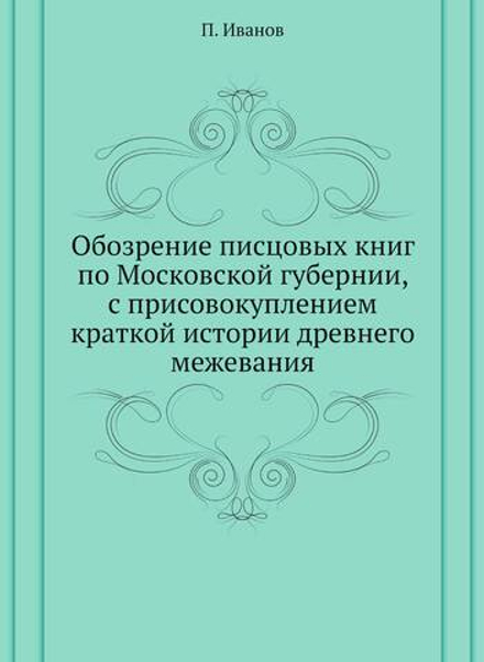 Обозрение писцовых книг по Московской губернии, с присовокуплением краткой истории древнего межевания | П. Иванов