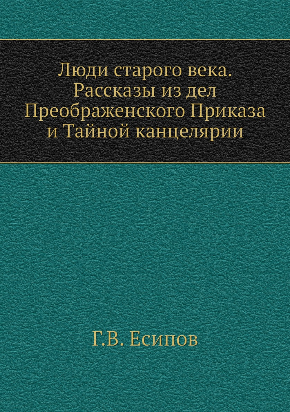 Люди старого века. Рассказы из дел Преображенского Приказа и Тайной канцелярии | Г.В. Есипов