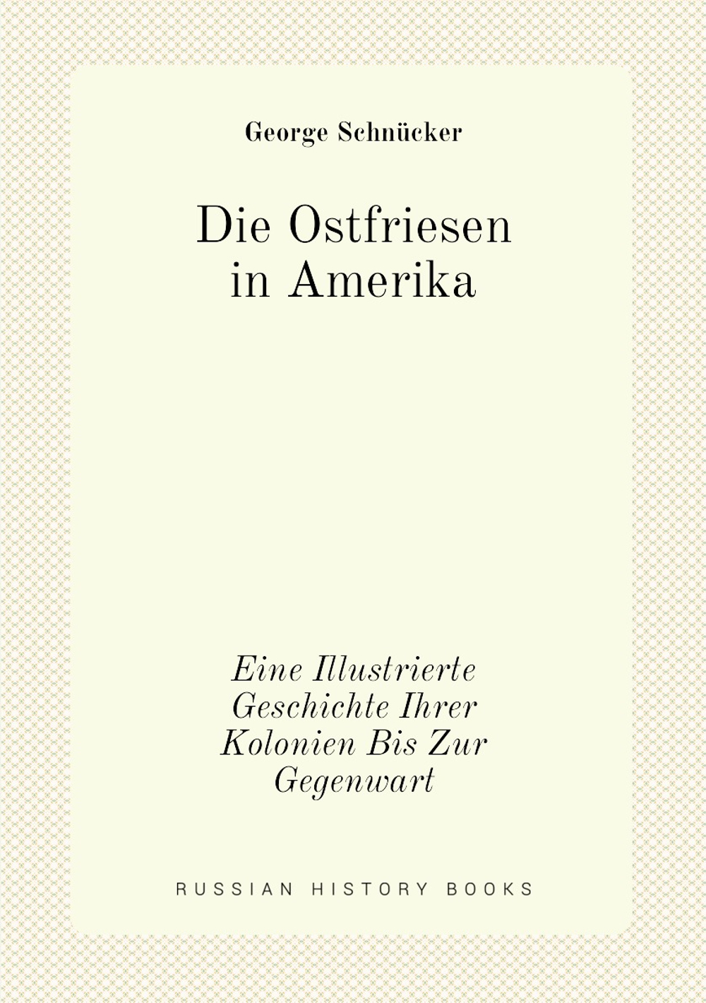 Die Ostfriesen in Amerika. Eine Illustrierte Geschichte Ihrer Kolonien Bis Zur Gegenwart | George Schnücker