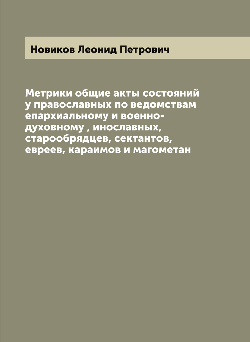 Метрики общие акты состояний у православных по ведомствам епархиальному и военно-духовному , инославных, старообрядцев, сектантов, евреев, караимов и магометан | Новиков Леонид Петрович