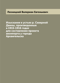 Изыскания в устьях р. Северной Двины, произведенные в 1915-1916 годах для составления проекта авонпорта у города Архангельска | Ляхницкий Валериан Евгеньевич