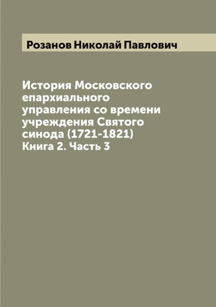 История Московского епархиального управления со времени учреждения Святого синода (1721-1821). Книга 2. Часть 3 | Розанов Николай Павлович