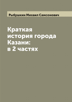 Краткая история города Казани: в 2 частях | Рыбушкин Михаил Самсонович